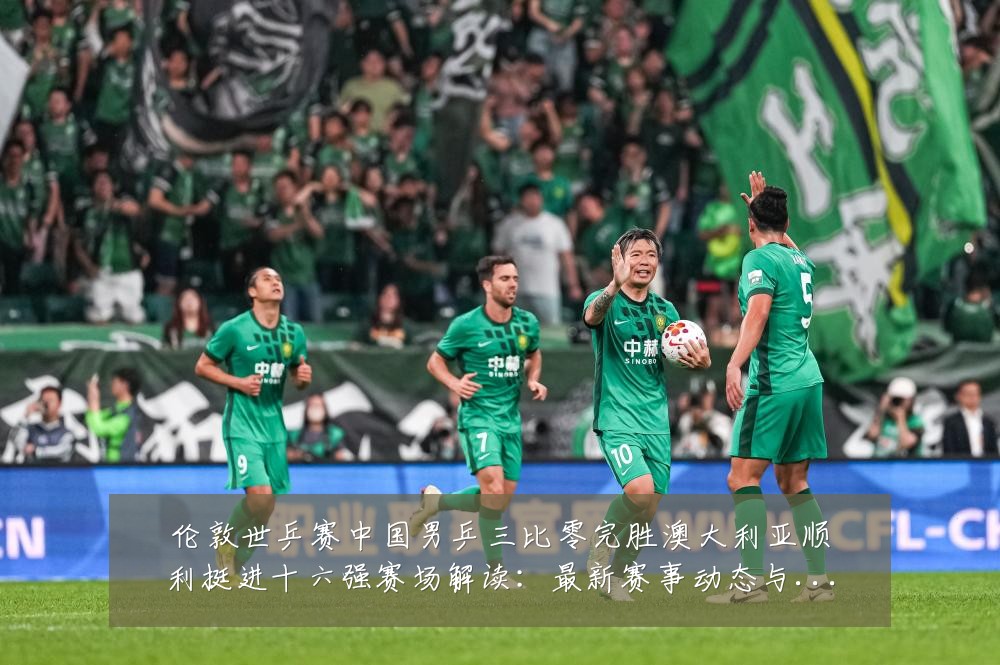 伦敦世乒赛中国男乒三比零完胜澳大利亚顺利挺进十六强赛场解读:最新赛事动态与深度分析